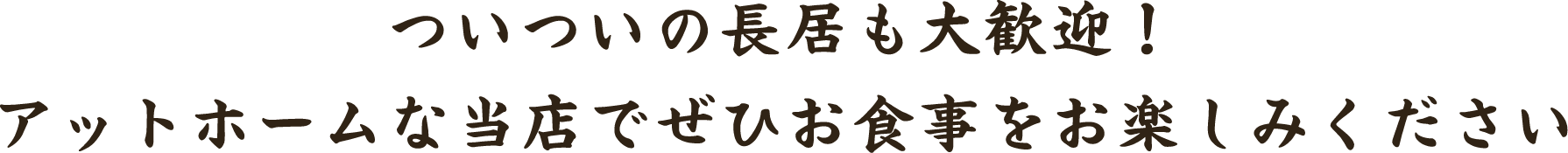 ついついの長居も大歓迎！アットホームな当店でぜひお食事をお楽しみください