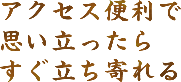 アクセス便利で思い立ったらすぐ立ち寄れる